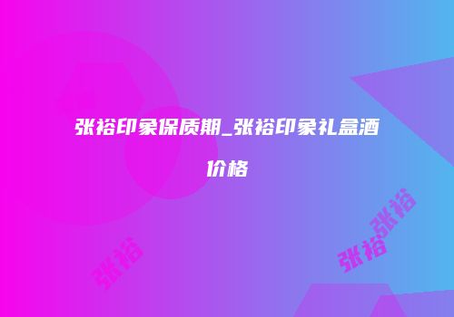 张裕印象保质期_张裕印象礼盒酒价格