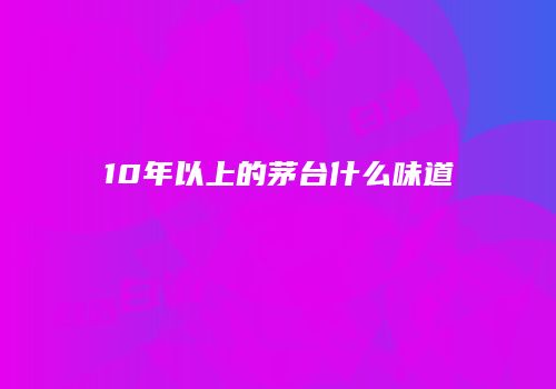 10年以上的茅台什么味道