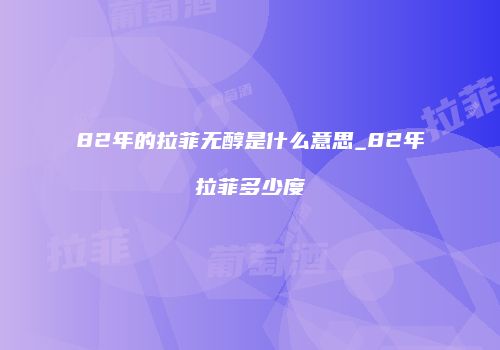 82年的拉菲无醇是什么意思_82年拉菲多少度