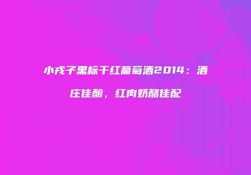 小戎子黑标干红葡萄酒2014：酒庄佳酿，红肉奶酪佳配