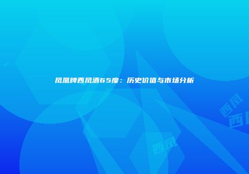 凤凰牌西凤酒65度：历史价值与市场分析
