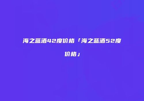 海之蓝酒42度价格「海之蓝酒52度价格」