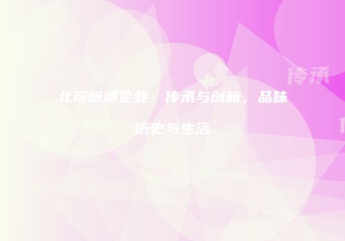 北京酿酒企业：传承与创新，品味历史与生活