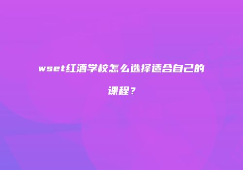 wset红酒学校怎么选择适合自己的课程？