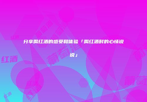 分享喝红酒的感受和体验「喝红酒时的心情说说」