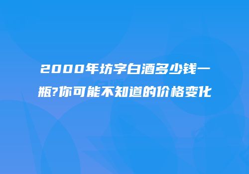 2000年坊字白酒多少钱一瓶?你可能不知道的价格变化