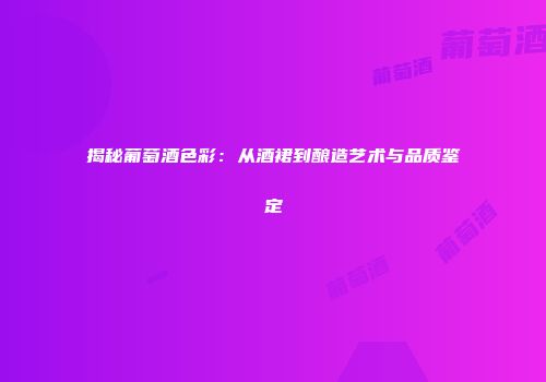 揭秘葡萄酒色彩：从酒裙到酿造艺术与品质鉴定