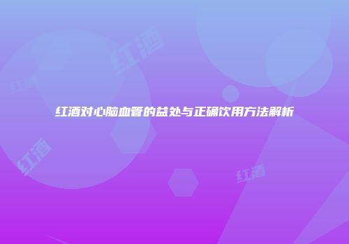 红酒对心脑血管的益处与正确饮用方法解析