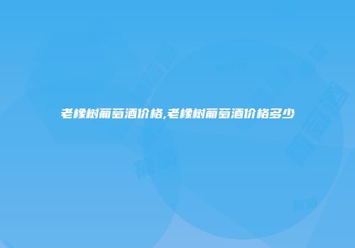 老橡树葡萄酒价格,老橡树葡萄酒价格多少