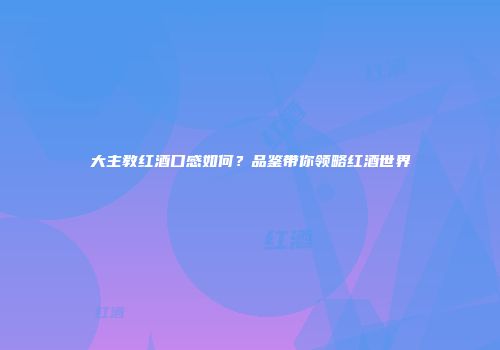 大主教红酒口感如何？品鉴带你领略红酒世界
