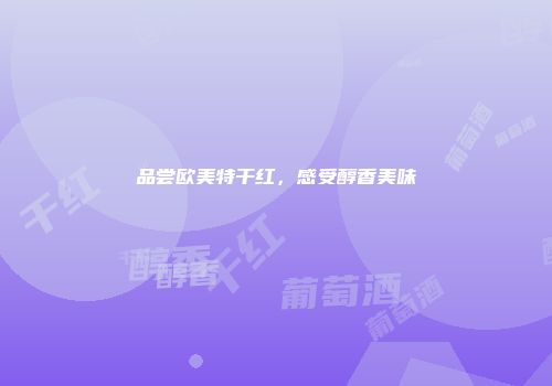 品尝欧美特干红，感受醇香美味