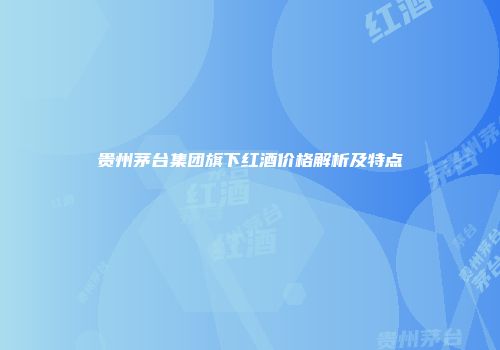 贵州茅台集团旗下红酒价格解析及特点