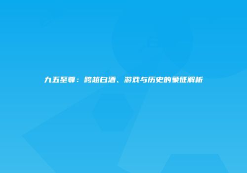九五至尊：跨越白酒、游戏与历史的象征解析