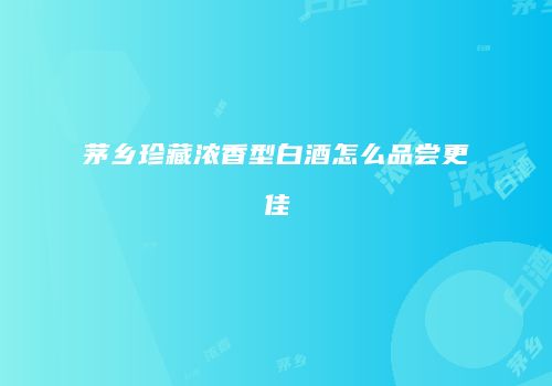 茅乡珍藏浓香型白酒怎么品尝更佳