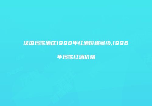 法国玛歌酒庄1998年红酒价格多少,1996年玛歌红酒价格