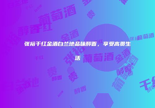 张裕干红金酒白兰地品味醇香，享受高贵生活