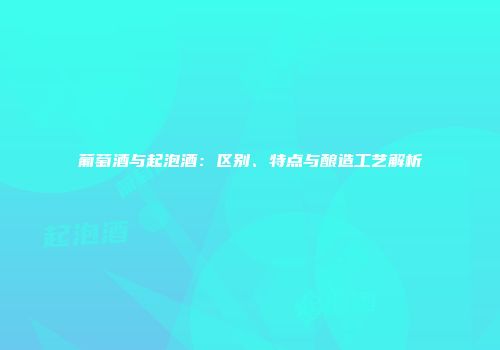 葡萄酒与起泡酒：区别、特点与酿造工艺解析