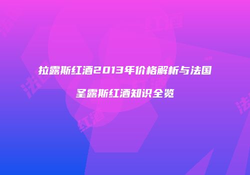拉露斯红酒2013年价格解析与法国圣露斯红酒知识全览