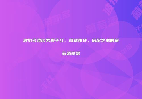 波尔多雅诺男爵干红：风味独特，搭配艺术的葡萄酒鉴赏