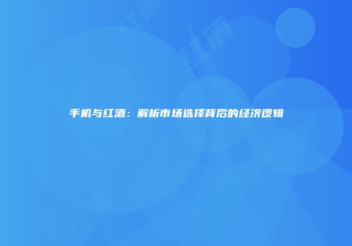 手机与红酒：解析市场选择背后的经济逻辑