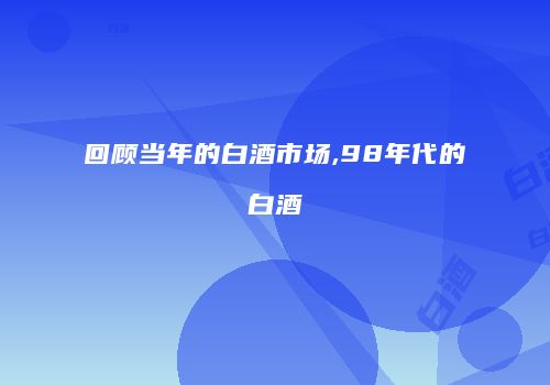 回顾当年的白酒市场,98年代的白酒