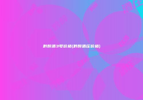 黔醉酒3号价格(黔醉酒庄价格)