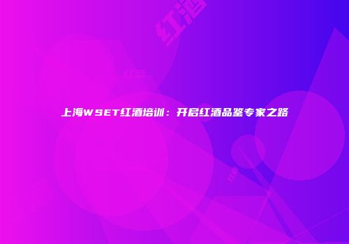 上海WSET红酒培训：开启红酒品鉴专家之路