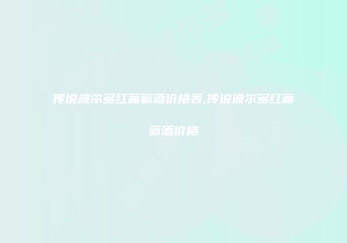 传说波尔多红葡萄酒价格表,传说波尔多红葡萄酒价格
