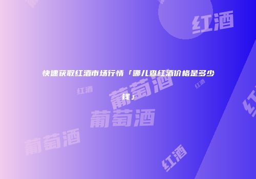 快速获取红酒市场行情「哪儿查红酒价格是多少钱」