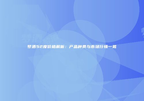 梦酒52度价格解析：产品种类与市场行情一览