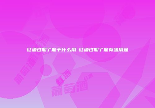 红酒过期了能干什么用-红酒过期了能有啥用途