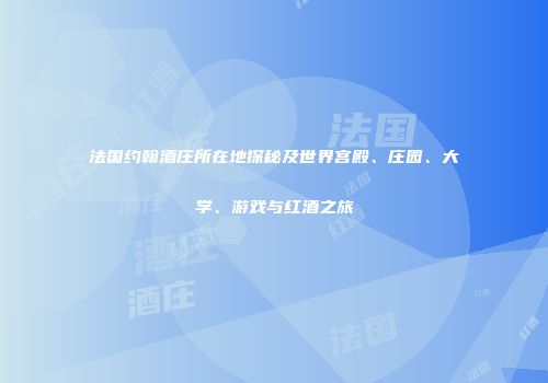 法国约翰酒庄所在地探秘及世界宫殿、庄园、大学、游戏与红酒之旅