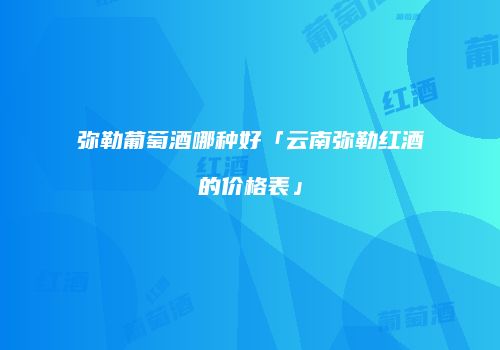 弥勒葡萄酒哪种好「云南弥勒红酒的价格表」