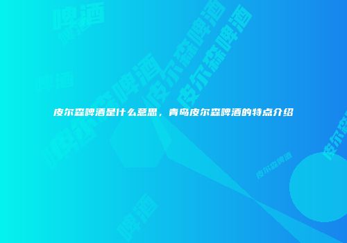 皮尔森啤酒是什么意思，青岛皮尔森啤酒的特点介绍