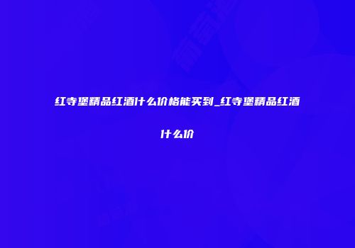 红寺堡精品红酒什么价格能买到_红寺堡精品红酒什么价
