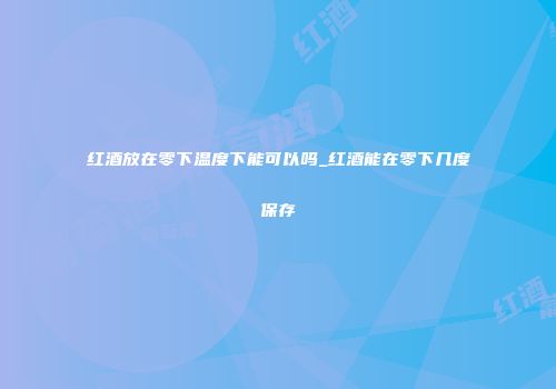 红酒放在零下温度下能可以吗_红酒能在零下几度保存