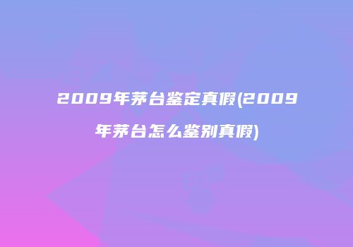 2009年茅台鉴定真假(2009年茅台怎么鉴别真假)
