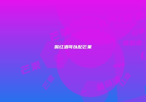 喝红酒可以配芒果