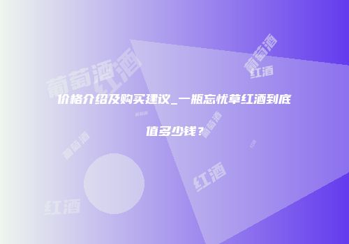 价格介绍及购买建议_一瓶忘忧草红酒到底值多少钱？