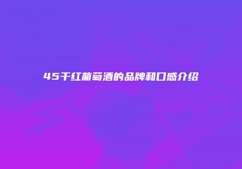 45干红葡萄酒的品牌和口感介绍
