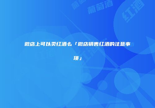 微店上可以卖红酒么「微店销售红酒的注意事项」