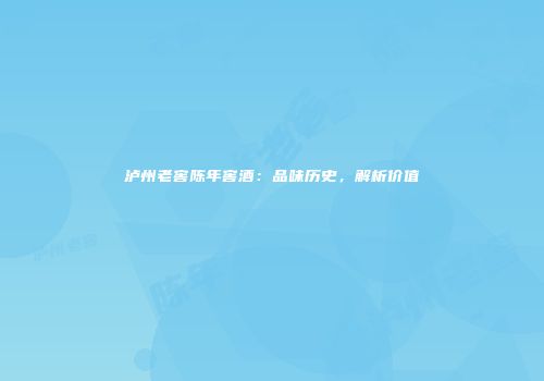 泸州老窖陈年窖酒：品味历史，解析价值