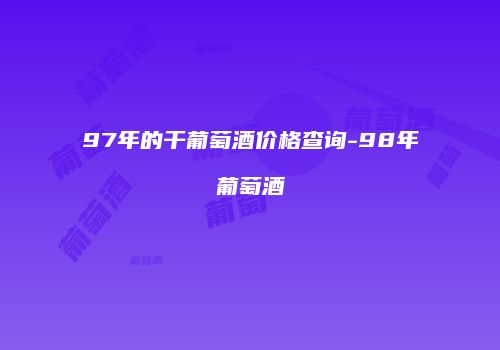 97年的干葡萄酒价格查询-98年葡萄酒