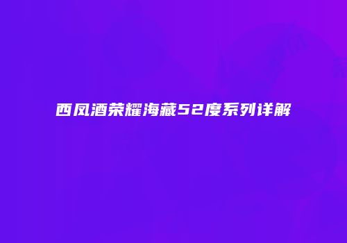 西凤酒荣耀海藏52度系列详解