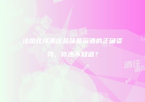 法国比泽酒庄品味葡萄酒的正确姿势，你还不知道？