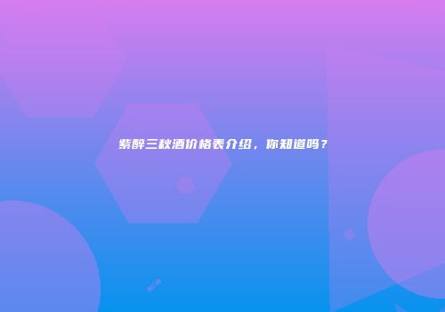紫醉三秋酒价格表介绍，你知道吗？