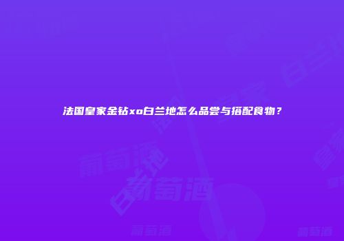法国皇家金钻xo白兰地怎么品尝与搭配食物？