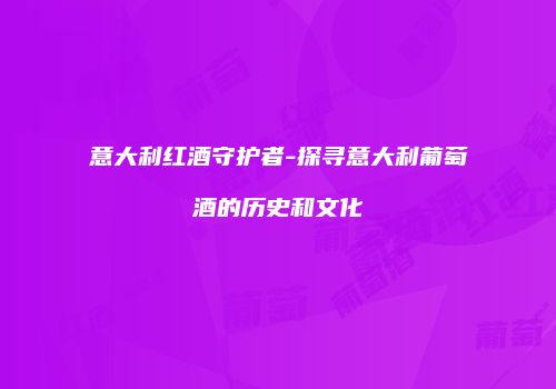 意大利红酒守护者-探寻意大利葡萄酒的历史和文化