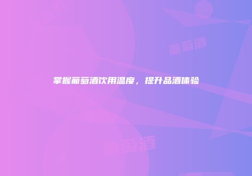 掌握葡萄酒饮用温度，提升品酒体验