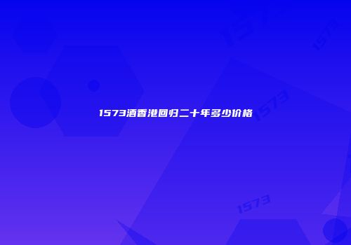 1573酒香港回归二十年多少价格